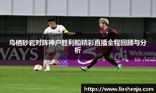 鸟栖砂岩对阵神户胜利船精彩直播全程回顾与分析